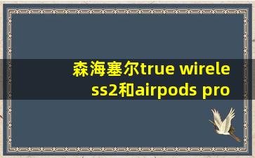 森海塞尔true wireless2和airpods pro